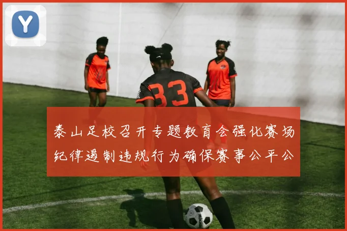 泰山足校召开专题教育会强化赛场纪律遏制违规行为确保赛事公平公正