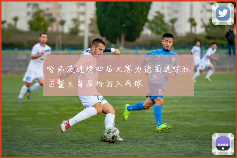 哈弗茨连续四届大赛为德国进球独占鳌头每届均打入两球