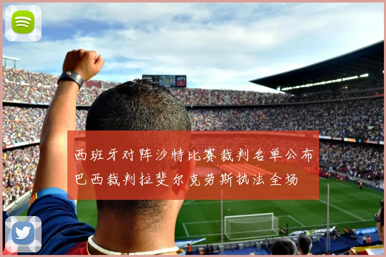 西班牙对阵沙特比赛裁判名单公布巴西裁判拉斐尔克劳斯执法全场