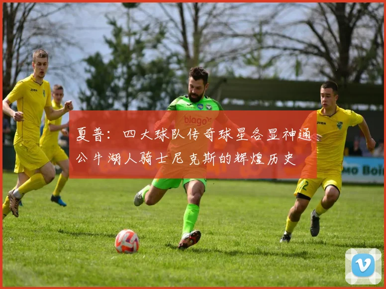 夏普：四大球队传奇球星各显神通公牛湖人骑士尼克斯的辉煌历史