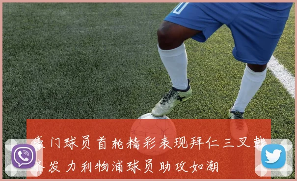 豪门球员首轮精彩表现拜仁三叉戟齐发力利物浦球员助攻如潮