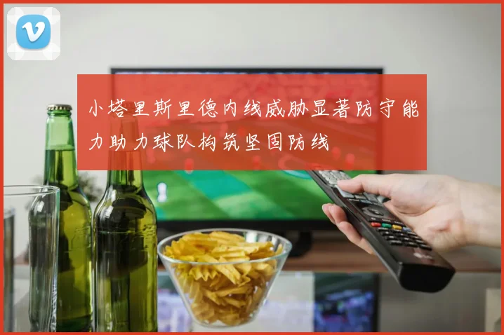 小塔里斯里德内线威胁显著防守能力助力球队构筑坚固防线