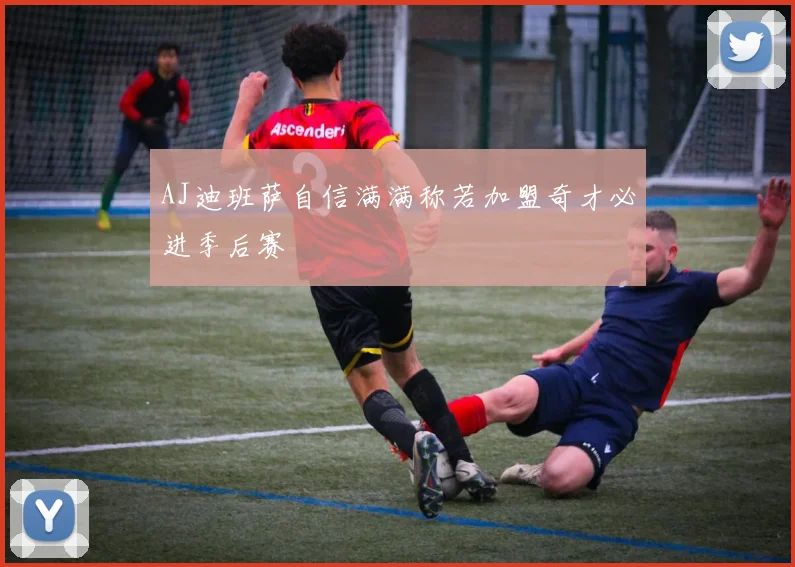 AJ迪班萨自信满满称若加盟奇才必进季后赛