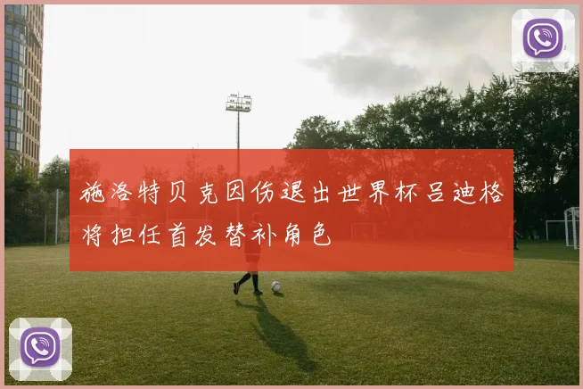 施洛特贝克因伤退出世界杯吕迪格将担任首发替补角色
