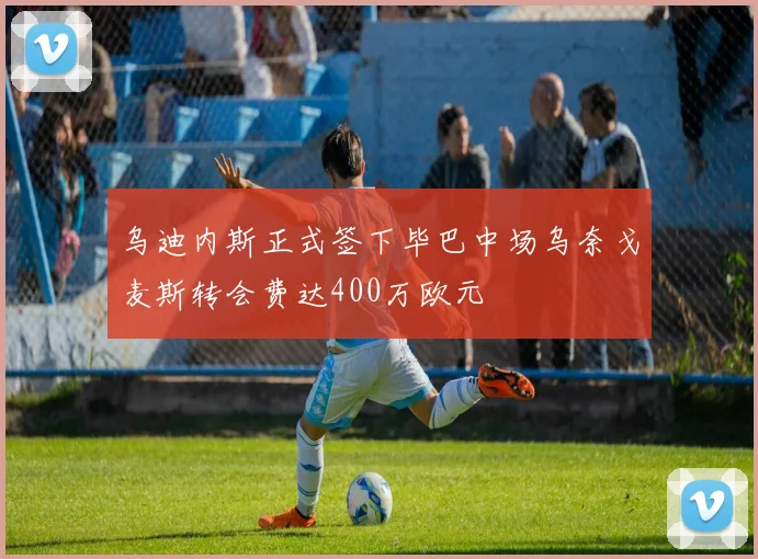 乌迪内斯正式签下毕巴中场乌奈戈麦斯转会费达400万欧元