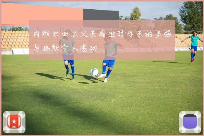 内维尔回忆父亲离世时母亲的坚强与幽默令人感动