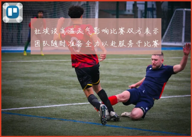 杜埃谈高温天气影响比赛双方表示团队随时准备全力以赴服务于比赛